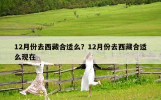 12月份去西藏合適么？12月份去西藏合適么現在