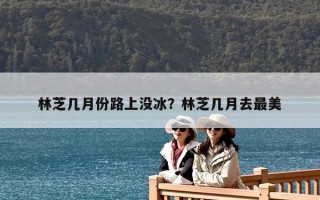 林芝幾月份路上沒冰？林芝幾月去最美