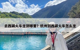 去西藏火車坐到哪里？杭州到西藏火車怎么坐