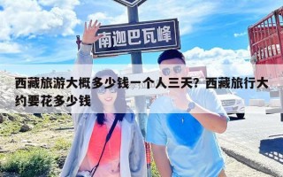 西藏旅游大概多少錢(qián)一個(gè)人三天？西藏旅行大約要花多少錢(qián)
