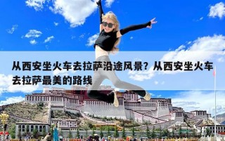 從西安坐火車去拉薩沿途風(fēng)景？從西安坐火車去拉薩最美的路線