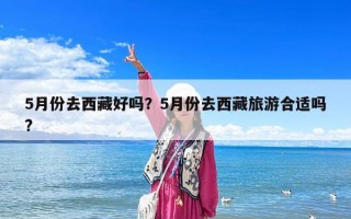 5月份去西藏好嗎？5月份去西藏旅游合適嗎?