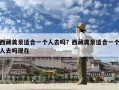 西藏美景適合一個人去嗎？西藏美景適合一個人去嗎現(xiàn)在