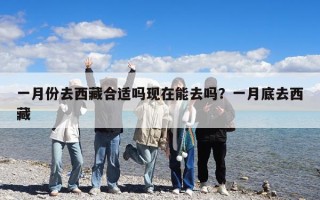 一月份去西藏合適嗎現在能去嗎？一月底去西藏