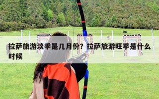 拉薩旅游淡季是幾月份？拉薩旅游旺季是什么時候