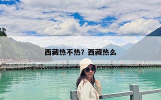 西藏熱不熱？西藏熱么