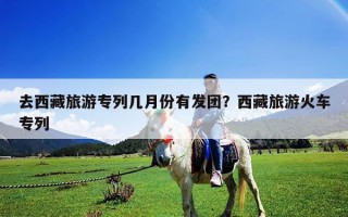 去西藏旅游專列幾月份有發(fā)團？西藏旅游火車專列