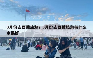 3月份去西藏旅游？3月份去西藏旅游帶什么水果好