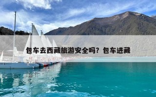 包車去西藏旅游安全嗎？包車進藏