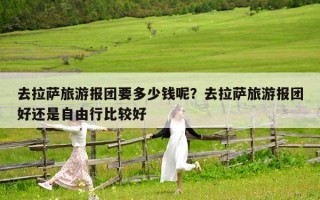 去拉薩旅游報(bào)團(tuán)要多少錢呢？去拉薩旅游報(bào)團(tuán)好還是自由行比較好