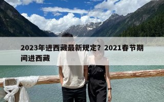 2023年進(jìn)西藏最新規(guī)定？2021春節(jié)期間進(jìn)西藏