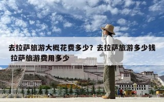 去拉薩旅游大概花費多少？去拉薩旅游多少錢 拉薩旅游費用多少