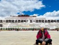 五一放假能去西藏嗎？五一放假能去西藏嗎現(xiàn)在