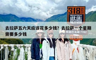 去拉薩五六天應(yīng)該花多少錢？去拉薩一個星期需要多少錢