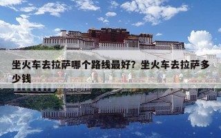 坐火車去拉薩哪個路線最好？坐火車去拉薩多少錢