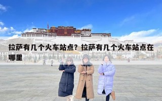 拉薩有幾個火車站點？拉薩有幾個火車站點在哪里