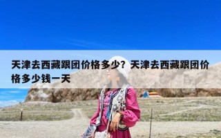 天津去西藏跟團(tuán)價(jià)格多少？天津去西藏跟團(tuán)價(jià)格多少錢一天