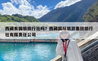西藏有國旅旅行社嗎？西藏國際旅游集團旅行社有限責任公司