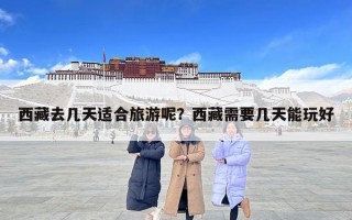 西藏去幾天適合旅游呢？西藏需要幾天能玩好