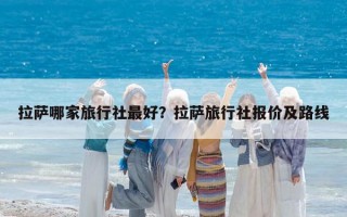 拉薩哪家旅行社最好？拉薩旅行社報(bào)價(jià)及路線