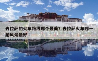 去拉薩的火車路線哪個最美？去拉薩火車哪一趟風景最好