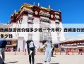 西藏旅游團價格多少錢一個月啊？西藏旅行團多少錢