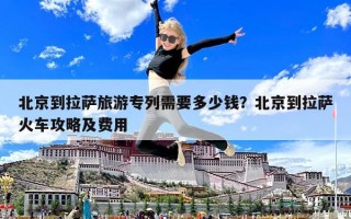 北京到拉薩旅游專列需要多少錢？北京到拉薩火車攻略及費用