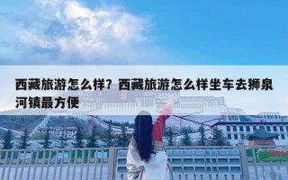 西藏旅游怎么樣？西藏旅游怎么樣坐車去獅泉河鎮最方便