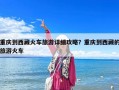 重慶到西藏火車旅游詳細(xì)攻略？重慶到西藏的旅游火車