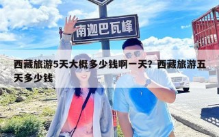 西藏旅游5天大概多少錢啊一天？西藏旅游五天多少錢