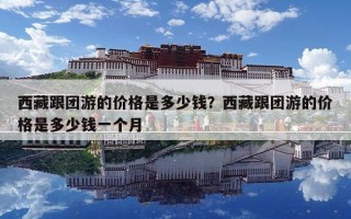 西藏跟團(tuán)游的價(jià)格是多少錢？西藏跟團(tuán)游的價(jià)格是多少錢一個(gè)月