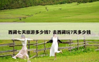 西藏七天旅游多少錢(qián)？去西藏玩7天多少錢(qián)
