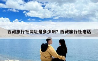 西藏旅行社網址是多少啊？西藏旅行社電話