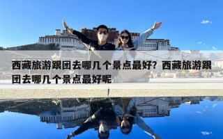 西藏旅游跟團去哪幾個景點最好？西藏旅游跟團去哪幾個景點最好呢