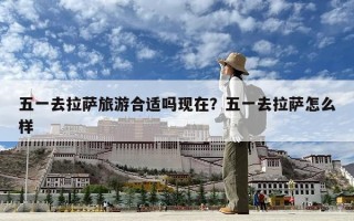五一去拉薩旅游合適嗎現(xiàn)在？五一去拉薩怎么樣