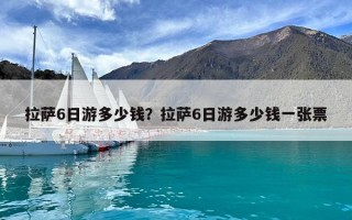 拉薩6日游多少錢？拉薩6日游多少錢一張票