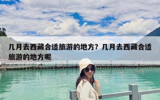 幾月去西藏合適旅游的地方？幾月去西藏合適旅游的地方呢