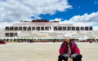 西藏旅游穿連衣裙美照？西藏旅游穿連衣裙美照?qǐng)D片