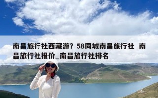 南昌旅行社西藏游？58同城南昌旅行社_南昌旅行社報價_南昌旅行社排名