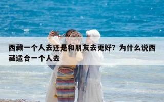 西藏一個人去還是和朋友去更好？為什么說西藏適合一個人去