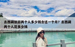 去西藏旅游兩個人多少錢合適一個月？去西藏兩個人花多少錢