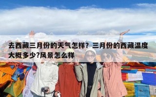 去西藏三月份的天氣怎樣？三月份的西藏溫度大概多少?風景怎么樣