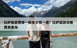 拉薩旅游費(fèi)用一般多少錢一周？拉薩旅游攻略費(fèi)用查詢