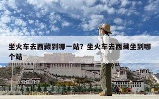 坐火車去西藏到哪一站？坐火車去西藏坐到哪個站