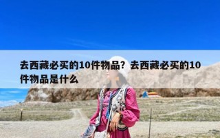 去西藏必買的10件物品？去西藏必買的10件物品是什么