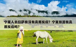 寧夏人去拉薩有沒有高原反應？寧夏旅游有高原反應嗎?