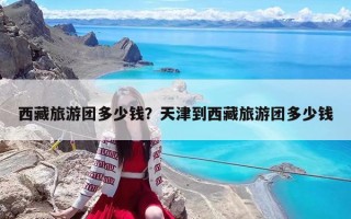西藏旅游團(tuán)多少錢？天津到西藏旅游團(tuán)多少錢