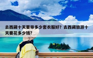 去西藏十天要帶多少套衣服好？去西藏旅游十天要花多少錢?