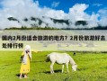 國內2月份適合旅游的地方？2月份旅游好去處排行榜