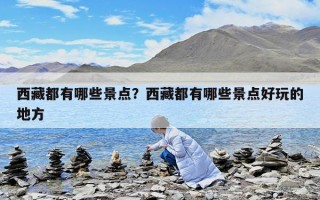 西藏都有哪些景點？西藏都有哪些景點好玩的地方